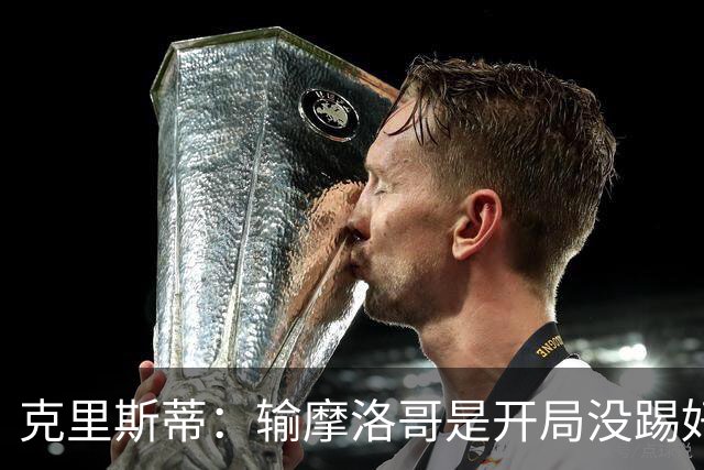 克里斯蒂：输摩洛哥是开局没踢好但我们没崩 对巴西我们充满信心