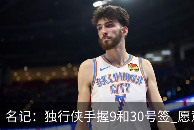 名记：独行侠手握9&30号签 愿意向上或向下交易 有意伯里斯